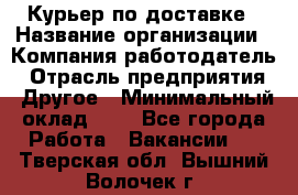 Курьер по доставке › Название организации ­ Компания-работодатель › Отрасль предприятия ­ Другое › Минимальный оклад ­ 1 - Все города Работа » Вакансии   . Тверская обл.,Вышний Волочек г.